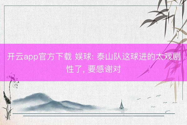 开云app官方下载 娱球: 泰山队这球进的太戏剧性了， 要感谢对