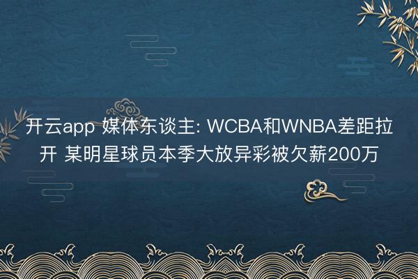 开云app 媒体东谈主: WCBA和WNBA差距拉开 某明星球员本季大放异彩被欠薪200万