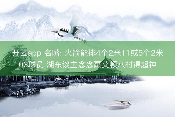 开云app 名嘴: 火箭能排4个2米11或5个2米03球员 湖东谈主念念赢艾顿八村得超神