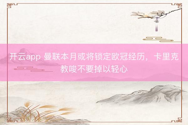 开云app 曼联本月或将锁定欧冠经历，卡里克教唆不要掉以轻心