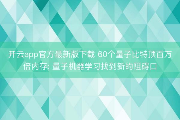 开云app官方最新版下载 60个量子比特顶百万倍内存: 量子机器学习找到新的阻碍口