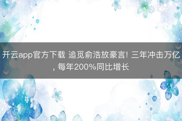 开云app官方下载 追觅俞浩放豪言! 三年冲击万亿, 每年200%同比增长