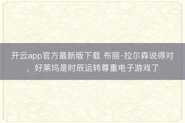 开云app官方最新版下载 布丽·拉尔森说得对，好莱坞是时辰运转尊重电子游戏了