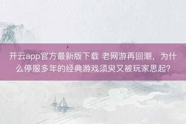开云app官方最新版下载 老网游再回潮,为什么停服多年的经典游戏须臾又被玩家思起?