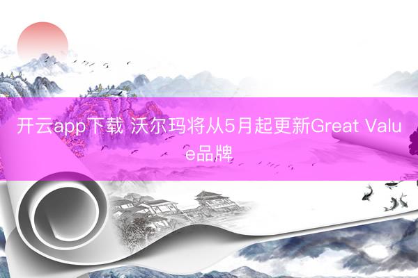 开云app下载 沃尔玛将从5月起更新Great Value品牌