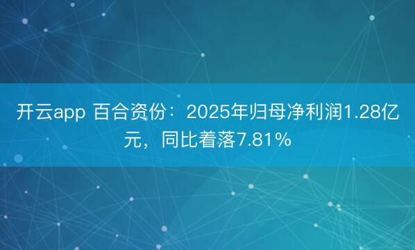 开云app 百合资份:2025年归母净利润1.28亿元,同比着落7.81%