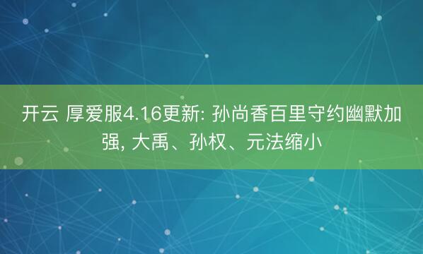 开云 厚爱服4.16更新: 孙尚香百里守约幽默加强， 大禹、孙权、元法缩小