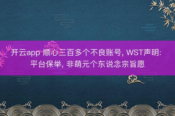 开云app 顺心三百多个不良账号, WST声明: 平台保举, 非萌元个东说念宗旨愿