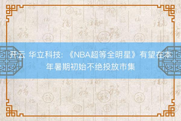 开云 华立科技: 《NBA超等全明星》有望在本年暑期初始不绝投放市集