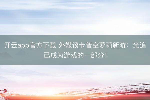 开云app官方下载 外媒谈卡普空萝莉新游:光追已成为游戏的一部分!