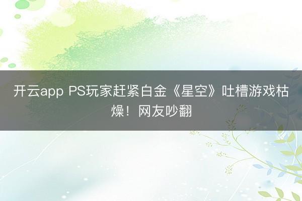 开云app PS玩家赶紧白金《星空》吐槽游戏枯燥!网友吵翻
