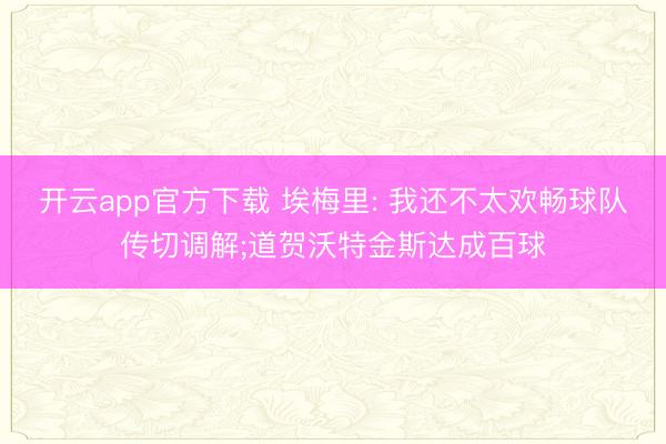 开云app官方下载 埃梅里: 我还不太欢畅球队传切调解;道贺沃特金斯达成百球