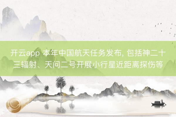 开云app 本年中国航天任务发布， 包括神二十三辐射、天问二号开展小行星近距离探伤等