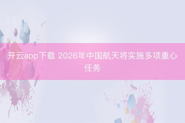 开云app下载 2026年中国航天将实施多项重心任务
