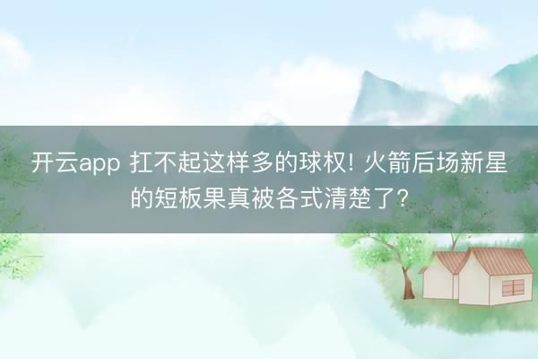 开云app 扛不起这样多的球权! 火箭后场新星的短板果真被各式清楚了?
