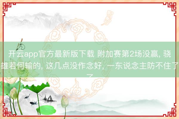 开云app官方最新版下载 附加赛第2场没赢， 骁雄若何输的， 这几点没作念好， 一东说念主防不住了