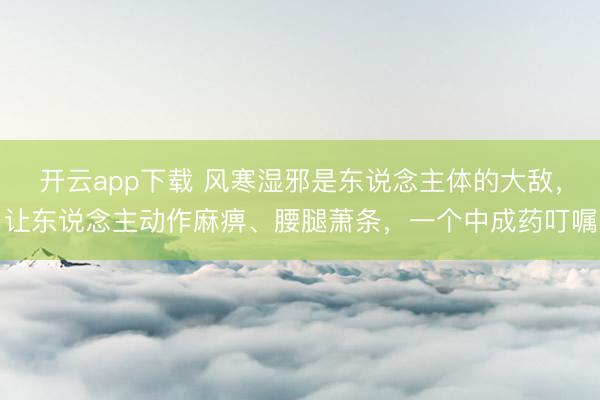 开云app下载 风寒湿邪是东说念主体的大敌，让东说念主动作麻痹、腰腿萧条，一个中成药叮嘱