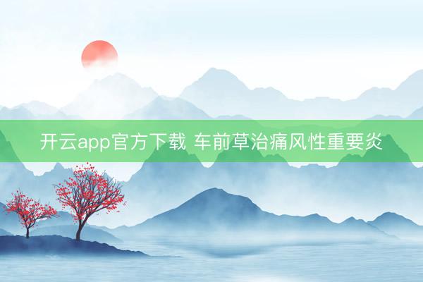 开云app官方下载 车前草治痛风性重要炎