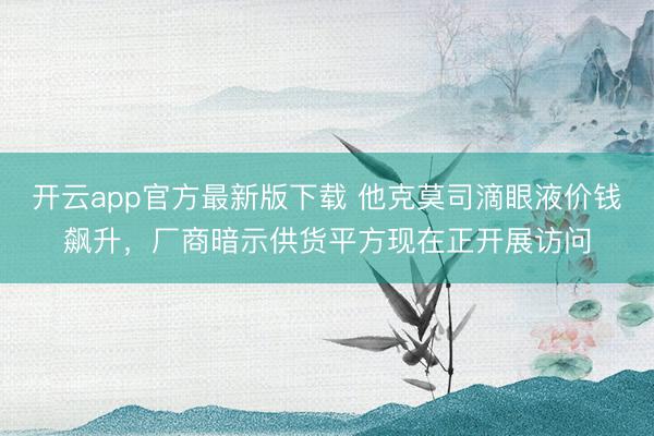 开云app官方最新版下载 他克莫司滴眼液价钱飙升，厂商暗示供货平方现在正开展访问