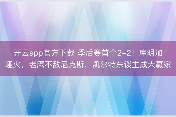 开云app官方下载 季后赛首个2-2！库明加哑火，老鹰不敌尼克斯，凯尔特东谈主成大赢家