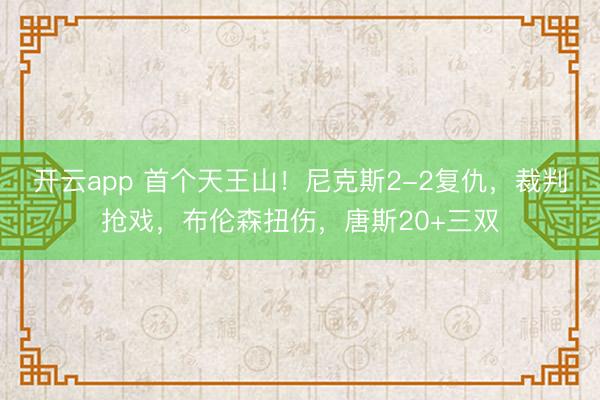 开云app 首个天王山！尼克斯2-2复仇，裁判抢戏，布伦森扭伤，唐斯20+三双