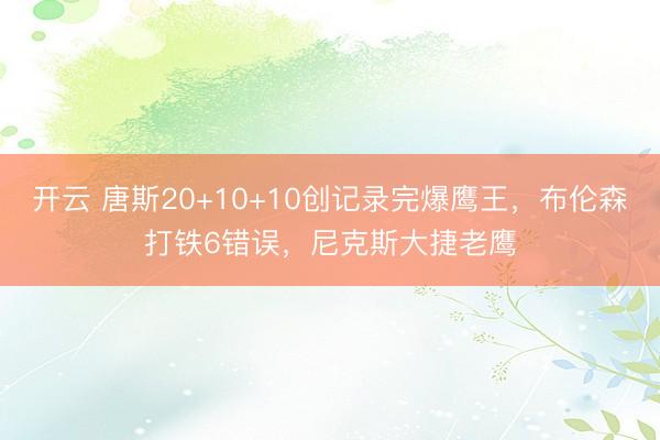 开云 唐斯20+10+10创记录完爆鹰王，布伦森打铁6错误，尼克斯大捷老鹰