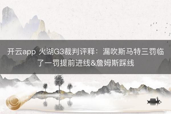 开云app 火湖G3裁判评释：漏吹斯马特三罚临了一罚提前进线&詹姆斯踩线