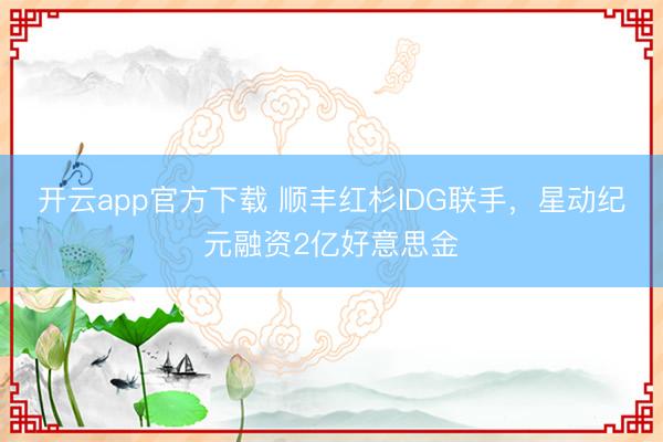 开云app官方下载 顺丰红杉IDG联手，星动纪元融资2亿好意思金