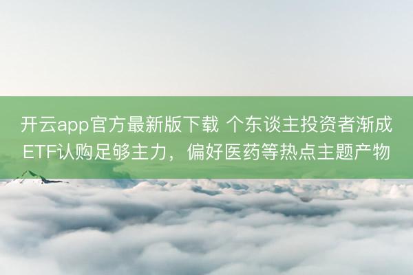 开云app官方最新版下载 个东谈主投资者渐成ETF认购足够主力，偏好医药等热点主题产物