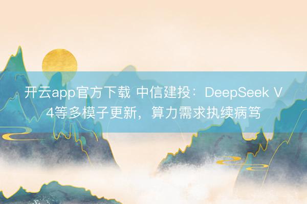 开云app官方下载 中信建投：DeepSeek V4等多模子更新，算力需求执续病笃