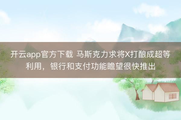 开云app官方下载 马斯克力求将X打酿成超等利用，银行和支付功能瞻望很快推出