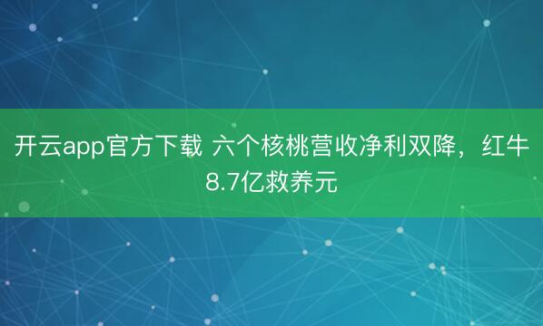 开云app官方下载 六个核桃营收净利双降，红牛8.7亿救养元