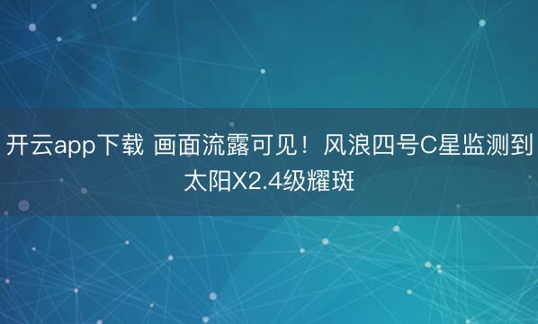 开云app下载 画面流露可见！风浪四号C星监测到太阳X2.4级耀斑