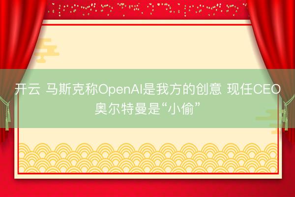开云 马斯克称OpenAI是我方的创意 现任CEO奥尔特曼是“小偷”