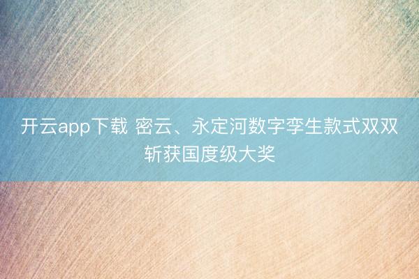 开云app下载 密云、永定河数字孪生款式双双斩获国度级大奖