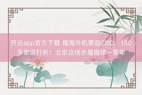 开云app官方下载 握海外机票逛CBD，150多家店打折！北京这场步履握续一整年