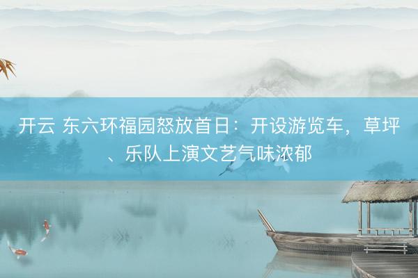 开云 东六环福园怒放首日：开设游览车，草坪、乐队上演文艺气味浓郁