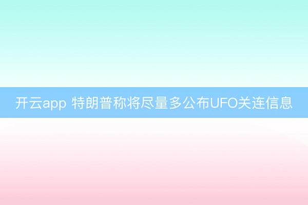 开云app 特朗普称将尽量多公布UFO关连信息