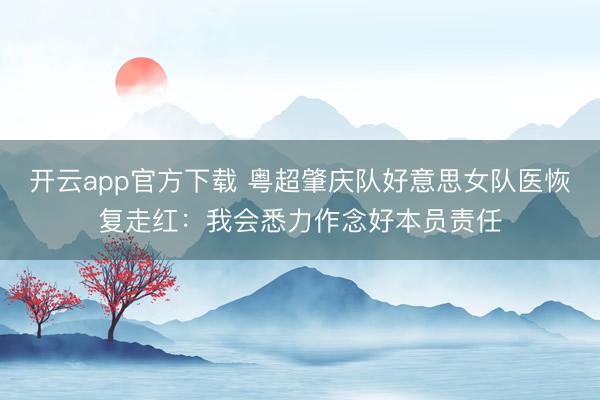 开云app官方下载 粤超肇庆队好意思女队医恢复走红：我会悉力作念好本员责任