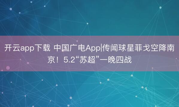 开云app下载 中国广电App|传闻球星菲戈空降南京！5.2“苏超”一晚四战