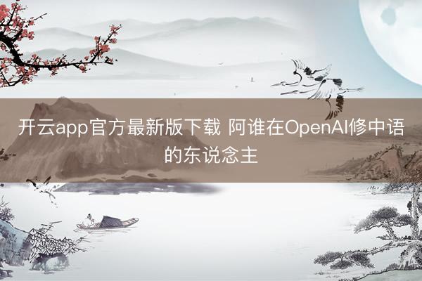 开云app官方最新版下载 阿谁在OpenAI修中语的东说念主