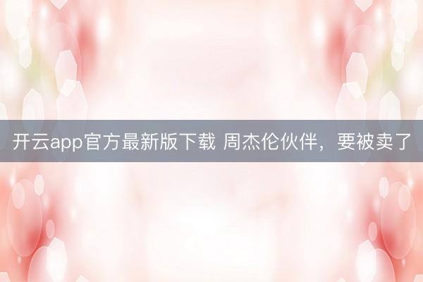 开云app官方最新版下载 周杰伦伙伴，要被卖了