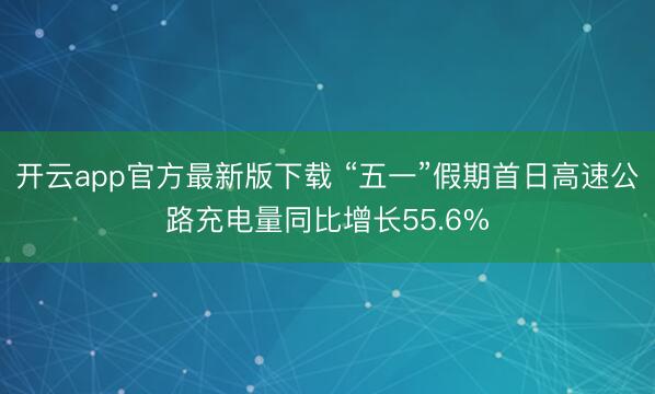 开云app官方最新版下载 “五一”假期首日高速公路充电量同比增长55.6%