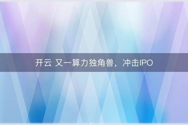 开云 又一算力独角兽，冲击IPO