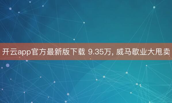 开云app官方最新版下载 9.35万， 威马歇业大甩卖