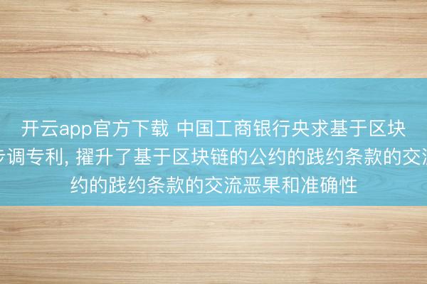 开云app官方下载 中国工商银行央求基于区块链的公约处治步调专利, 擢升了基于区块链的公约的践约条款的交流恶果和准确性