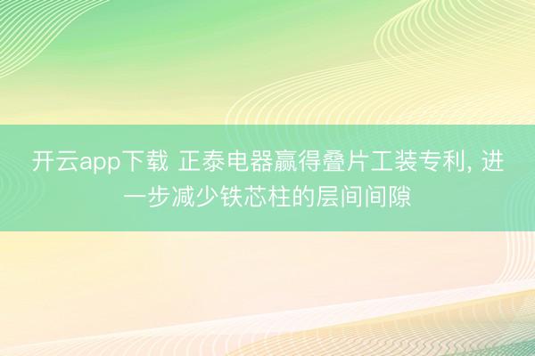 开云app下载 正泰电器赢得叠片工装专利, 进一步减少铁芯柱的层间间隙