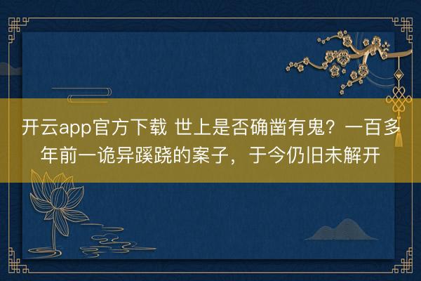 开云app官方下载 世上是否确凿有鬼？一百多年前一诡异蹊跷的案子，于今仍旧未解开