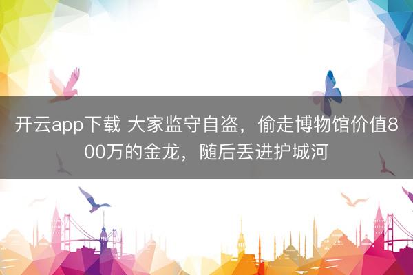 开云app下载 大家监守自盗，偷走博物馆价值800万的金龙，随后丢进护城河