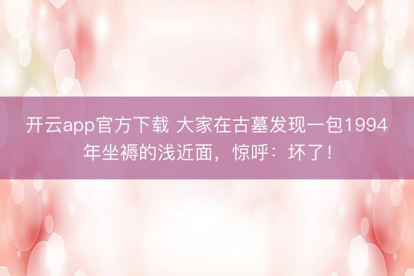 开云app官方下载 大家在古墓发现一包1994年坐褥的浅近面，惊呼：坏了！
